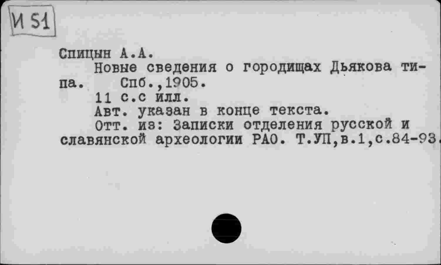 ﻿
Спицын А.А.
Новые сведения о городищах Дьякова типа. Спб.,1905.
11 с.с илл.
Авт. указан в конце текста.
Отт. из: Записки отделения русской и славянской археологии РАО. Т.УП,в.1,с.84-93